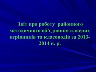 ЗЗвіт про роботувіт про роботу районногорайонного
методичного обметодичного об’’єднання класнихєднання класних
керівників та класоводів за 2013-керівників та класоводів за 2013-
2014 н. р.2014 н. р.
 