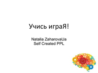 Учись играЯ!
Natalia ZaharovaUa
Self Created PPL
 