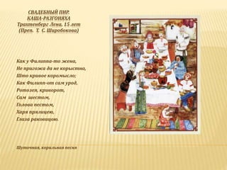 СВАДЕБНЫЙ ПИР.
КАША-РАЗГОНЯХА
Трахтенберг Лена, 15 лет
(Преп. Т. С. Широбокова)
Как у Филиппа-то жена,
Не пригожа да не корыстна,
Што кривое коромысло;
Как Филипп-от сам урод,
Ротозея, криворот,
Сам шестом,
Голова пестом,
Харя прялицею,
Глаза раковицою.
Шуточная, корильная песня
 