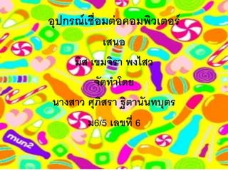 อุปกรณ์เชื่อมต่อคอมพิว๶ตอร์
เสนอ
มิส เขมจิรา พงไสว
จัดทาโดย
นางสาว ศุภิสรา ฐิตานันทบุตร
ม6/5 เลขที่ 6
 