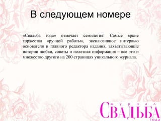 В следующем номере
«Свадьба года» отмечает семилетие! Самые яркие
торжества «ручной работы», эксклюзивное интервью
основателя и главного редактора издания, захватывающие
истории любви, советы и полезная информация – все это и
множество другого на 200 страницах уникального журнала.
 