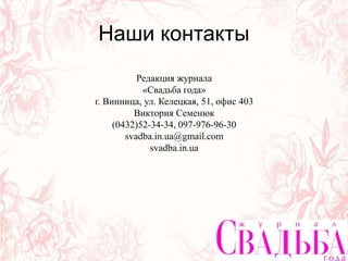 Наши контакты
Редакция журнала
«Свадьба года»
г. Винница, ул. Келецкая, 51, офис 403
Виктория Семенюк
(0432)52-34-34, 097-976-96-30
svadba.in.ua@gmail.com
svadba.in.ua
 