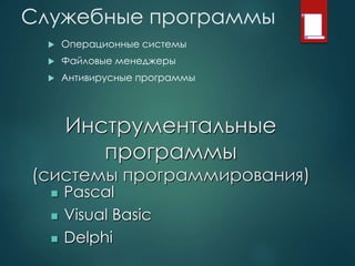 Служебные программы
 Операционные системы
 Файловые менеджеры
 Антивирусные программы
Инструментальные
программы
(системы программирования)
 Pascal
 Visual Basic
 Delphi
 