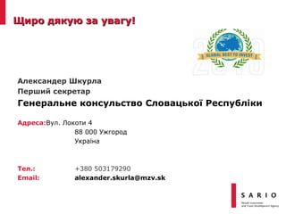 Щиро дякую за увагуЩиро дякую за увагу!!
Aлександер Шкурла
Перший секретар
Генеральне консульство Словацькоï Республiки
Aдреса:Вул. Локоти 4
88 000 Ужгород
Украïна
Тел.: +380 503179290
Email: alexander.skurla@mzv.sk
 