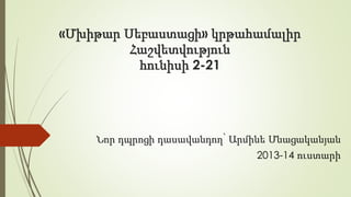 «Մխիթար Սեբաստացի» կրթահամալիր
Հաշվետվություն
հունիսի 2-21
Նոր դպրոցի դասավանդող՝ Արմինե Մնացականյան
2013-14 ուստարի
 