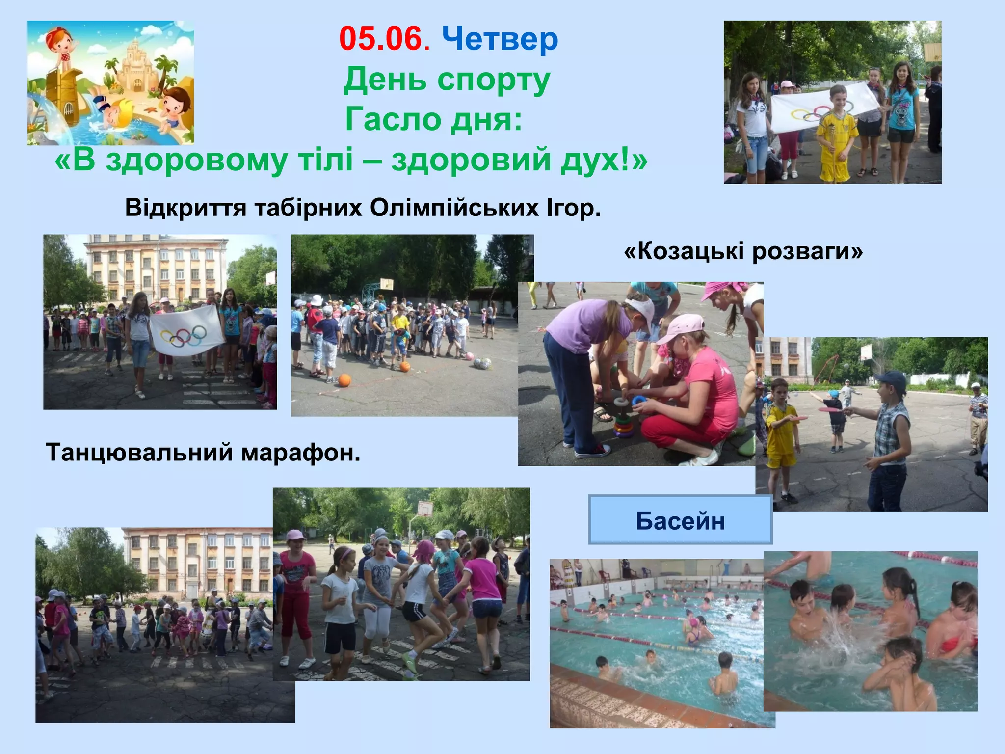 05.06. Четвер
День спорту
Гасло дня:
«В здоровому тілі – здоровий дух!»
Відкриття табірних Олімпійських Ігор.
«Козацькі розваги»
Танцювальний марафон.
Басейн
 