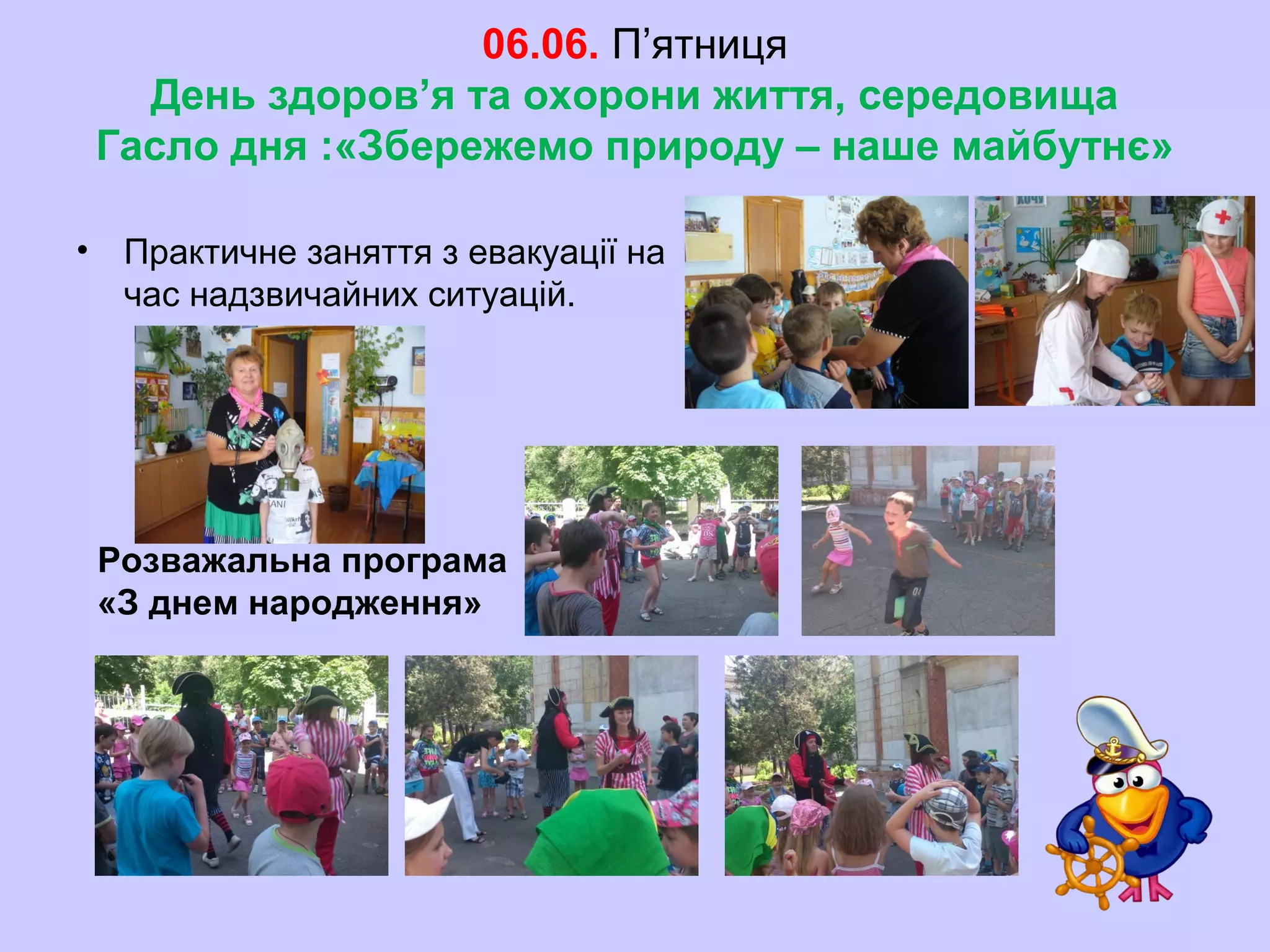 06.06. П’ятниця
День здоров’я та охорони життя, середовища
Гасло дня :«Збережемо природу – наше майбутнє»
• Практичне заняття з евакуації на
час надзвичайних ситуацій.
Розважальна програма
«З днем народження»
 