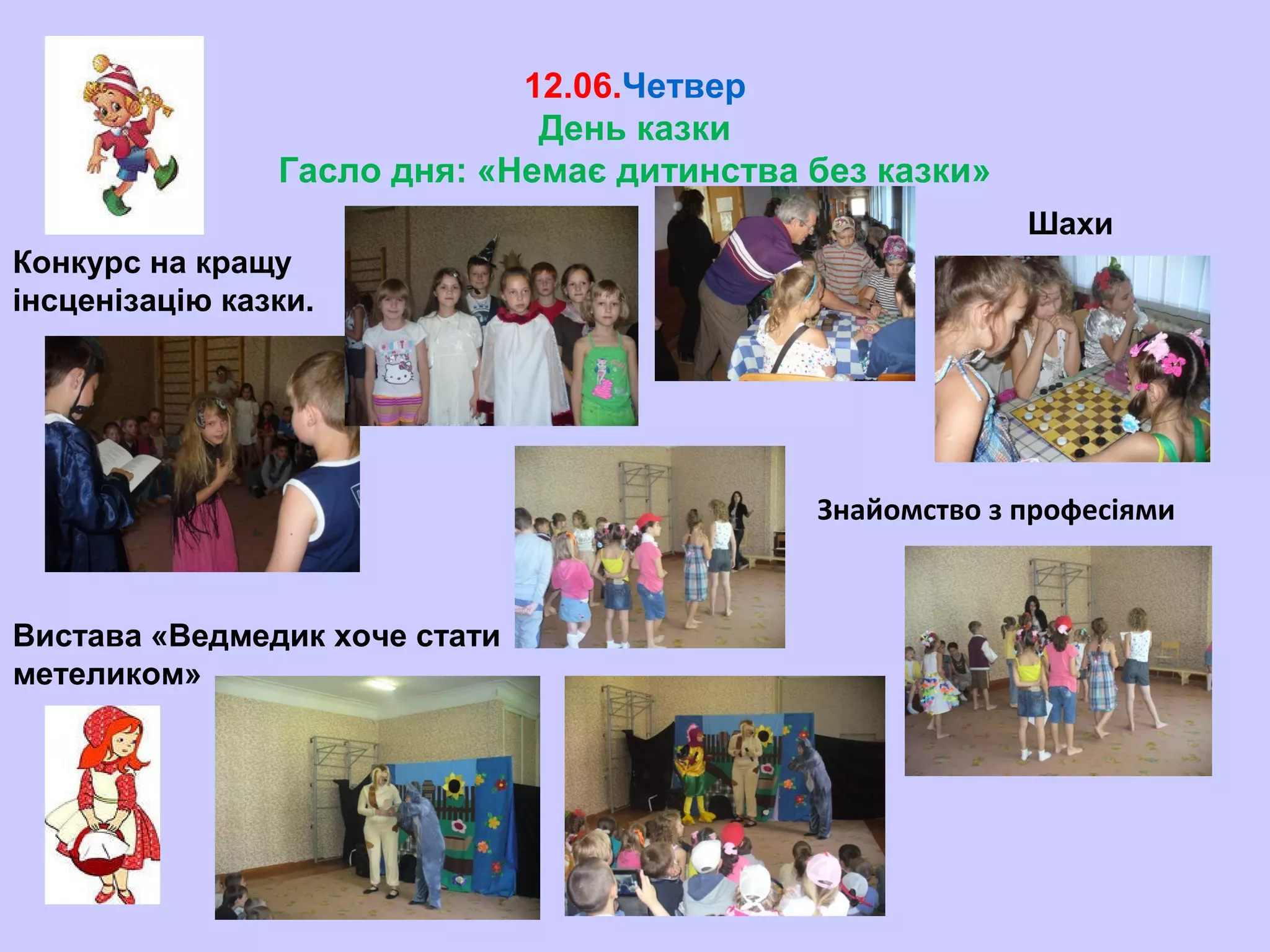 12.06.Четвер
День казки
Гасло дня: «Немає дитинства без казки»
Конкурс на кращу
інсценізацію казки.
Шахи
Вистава «Ведмедик хоче стати
метеликом»
Знайомство з професіями
 
