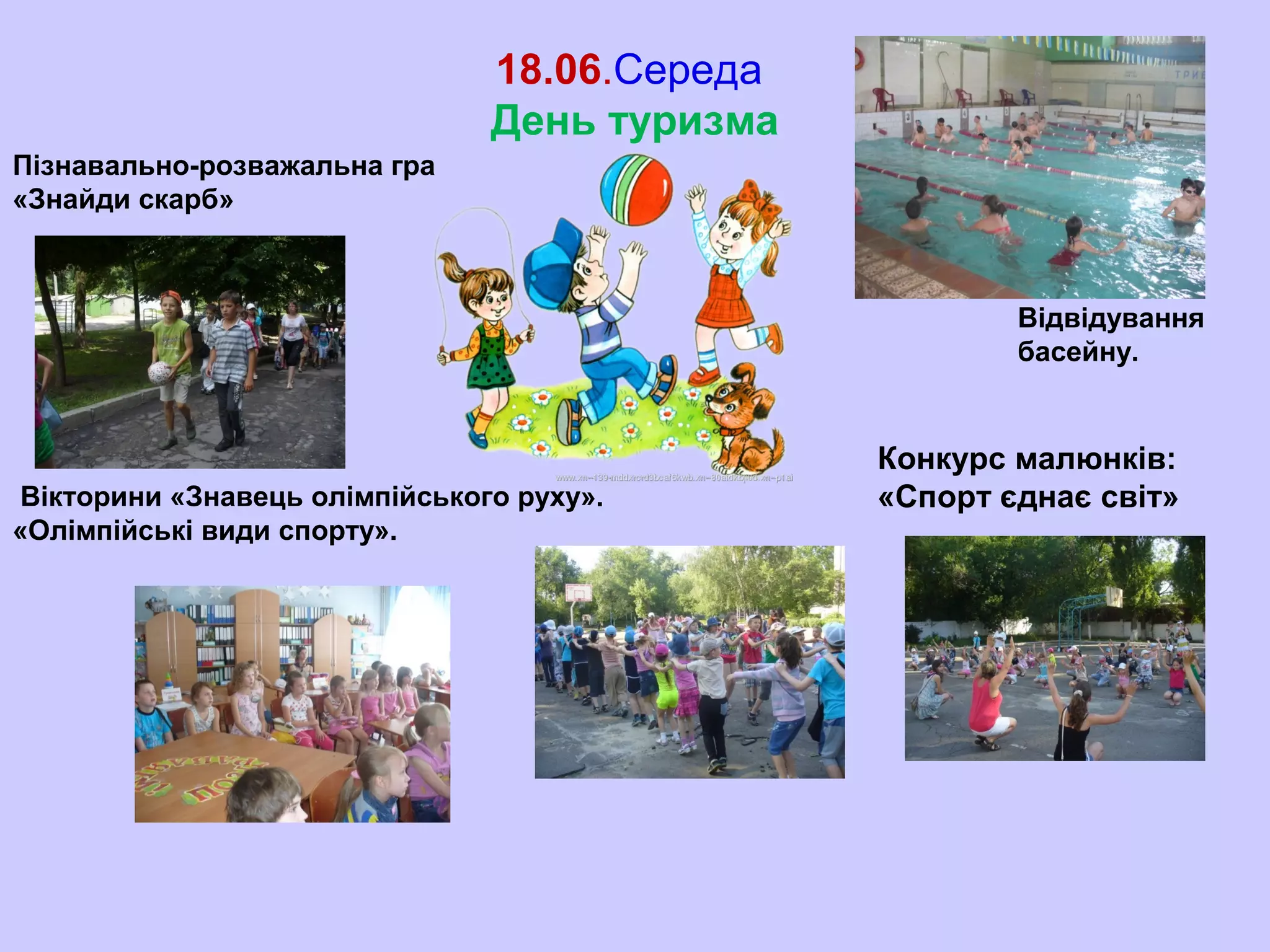 18.06.Середа
День туризма
Пізнавально-розважальна гра
«Знайди скарб»
Відвідування
басейну.
Вікторини «Знавець олімпійського руху».
«Олімпійські види спорту».
Конкурс малюнків:
«Спорт єднає світ»
 