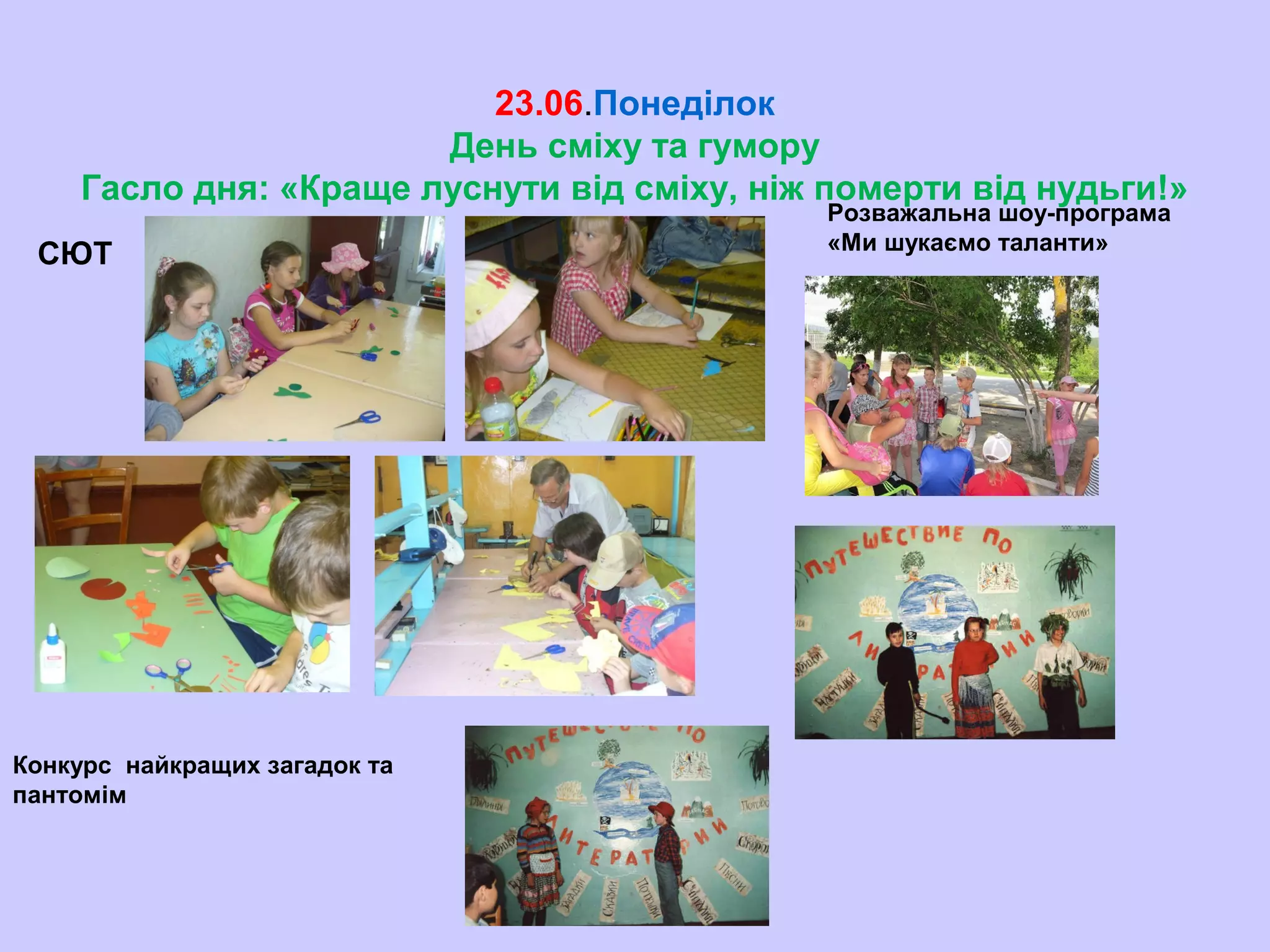 23.06.Понеділок
День сміху та гумору
Гасло дня: «Краще луснути від сміху, ніж померти від нудьги!»
СЮТ
Розважальна шоу-програма
«Ми шукаємо таланти»
Конкурс найкращих загадок та
пантомім
 