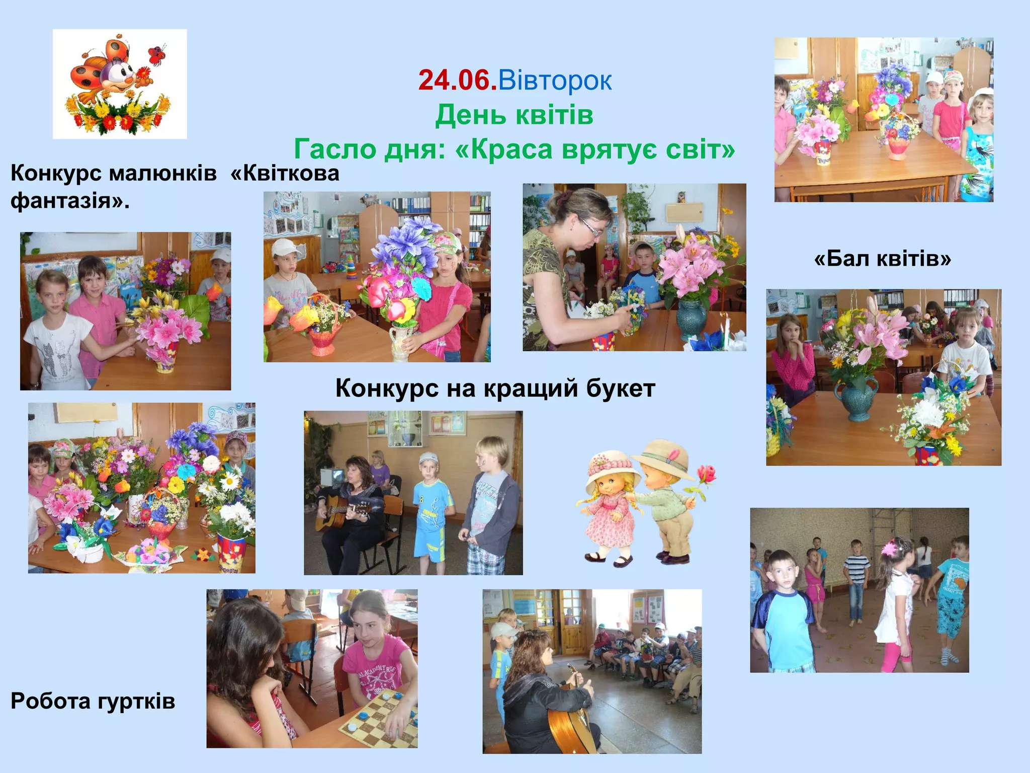 24.06.Вівторок
День квітів
Гасло дня: «Краса врятує світ»
Конкурс малюнків «Квіткова
фантазія».
«Бал квітів»
Робота гуртків
Конкурс на кращий букет
 