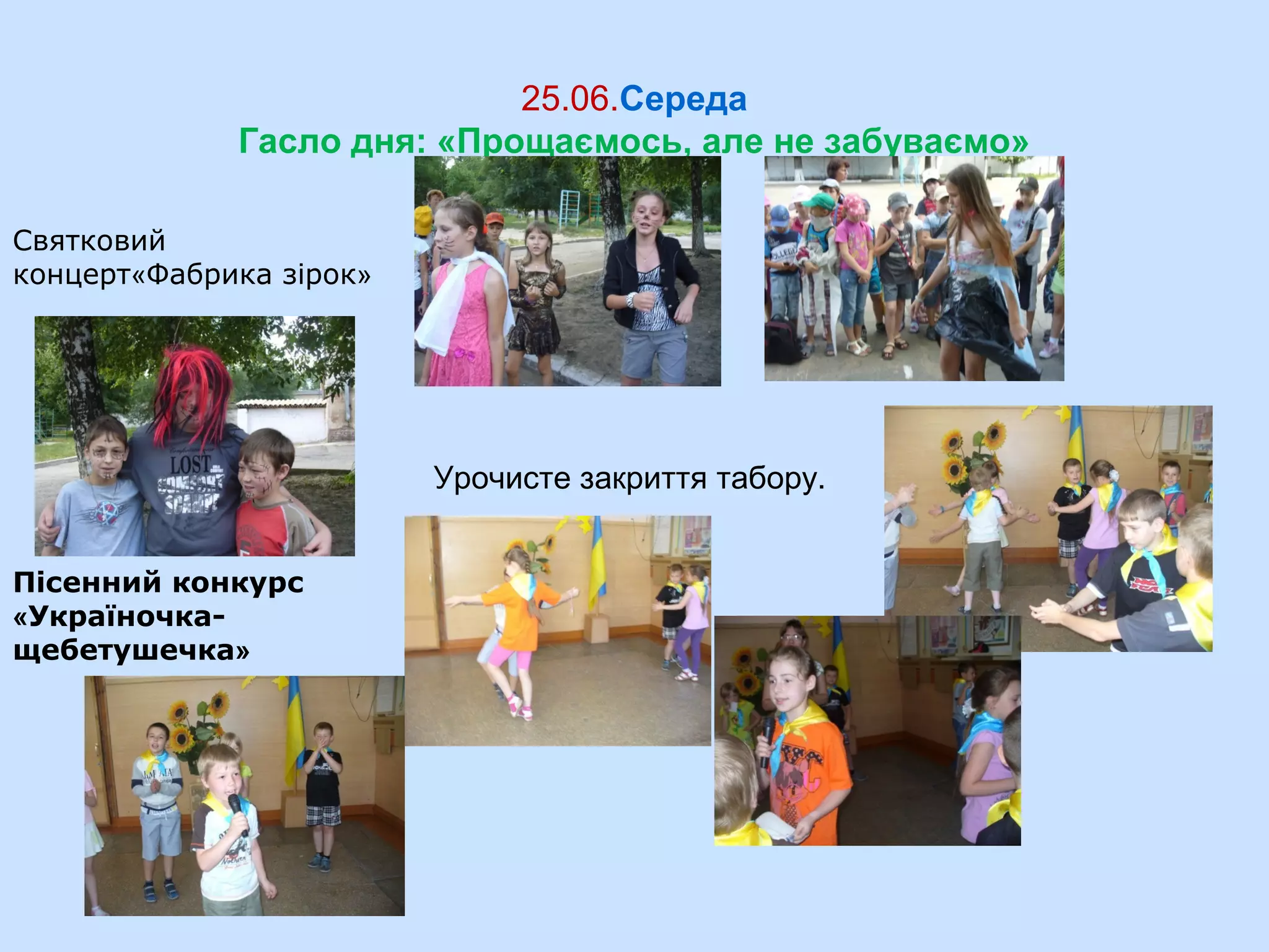 25.06.Середа
Гасло дня: «Прощаємось, але не забуваємо»
Святковий
концерт«Фабрика зірок»
Пісенний конкурс
«Україночка-
щебетушечка»
Урочисте закриття табору.
 