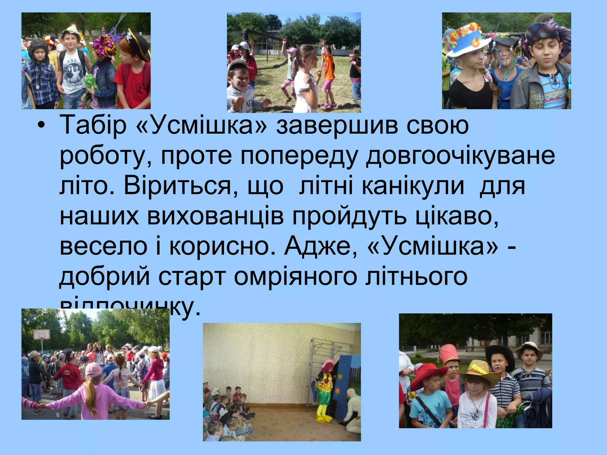 • Табір «Усмішка» завершив свою
роботу, проте попереду довгоочікуване
літо. Віриться, що літні канікули для
наших вихованців пройдуть цікаво,
весело і корисно. Адже, «Усмішка» -
добрий старт омріяного літнього
відпочинку.
 
