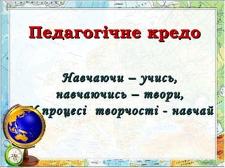 Педагогічне кредоПедагогічне кредо
Навчаючи – учись,Навчаючи – учись,
навчаючись – твори,навчаючись – твори,
У процесі творчості - навчайУ процесі творчості - навчай
 