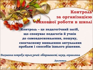 Контроль – це педагогічний засіб,
що спонукає педагогів й учнів
до самовдосконалення, пошуку,
своєчасному виявленню актуальних
проблем і способів їхнього рішення.
Виховання потребує трьох речей: обдарованості, науки, вправляння
Аристотель
 