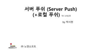 서버 푸쉬 (Server Push)
(+로컬 푸쉬) for unity3d
by 박시현
㈜ 노엔소프트
 