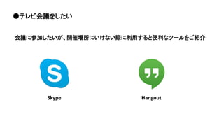 ●テレビ会議をしたい
会議に参加したいが、開催場所にいけない際に利用すると便利なツールをご紹介
Skype Hangout
 