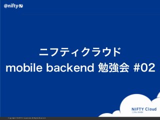Copyright © NIFTY Corporation All Rights Reserved.
ニフティクラウド
mobile backend 勉強会 #02
 