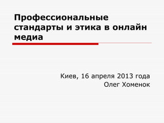 Профессиональные
стандарты и этика в онлайн
медиа
Киев, 16 апреля 2013 года
Олег Хоменок
 