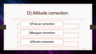 D) Altitude correction:
24
1)Free-air correction
2)Bouguer correction
3)Terrain correction
 