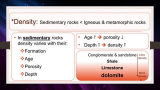 *Density: Sedimentary rocks < Igneous & metamorphic rocks
• In sedimentary rocks
density varies with their:
Formation
Age
Porosity
Depth
• Age ↑  porosity ↓
• Depth ↑  density ↑
Conglomerate & sandstone
Shale
Limestone
dolomite
40
Less
density
More
density
 