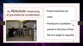 A) Absolute measuring
of gravitational acceleration:
• Fixed machines are
used.
• Pendulum’s oscillation
period or the time of free-
fall of a weigh is required.
44
 