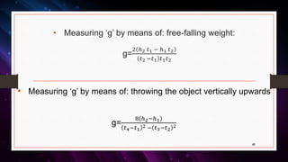 • Measuring ‘g’ by means of: free-falling weight:
g=
2 ℎ2 𝑡1 ℎ1 𝑡2
𝑡2 𝑡1 𝑡1 𝑡2
• Measuring ‘g’ by means of: throwing the object vertically upwards
g=
8 ℎ2 ℎ1
𝑡4 𝑡1
2 𝑡3 𝑡2
2
46
 