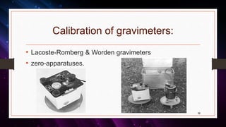 Calibration of gravimeters:
• Lacoste-Romberg & Worden gravimeters
• zero-apparatuses.
58
 