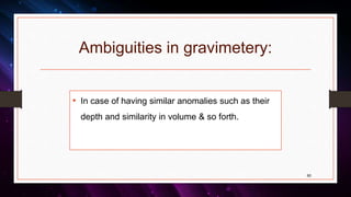 Ambiguities in gravimetery:
60
• In case of having similar anomalies such as their
depth and similarity in volume & so forth.
 