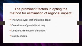 The prominent factors in opting the
method for elimination of regional impact:
The whole work that should be done;
Complicacy of gravitational map;
Density & distribution of stations;
Quality of data.
66
 