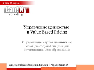 Управление ценностью
и Value Based Pricing
Определение карты ценности с
помощью conjoint analysis, для
оптимизации ценообразования
2013, Москва
audovichenko2012@alumni.hult.edu, +7 (962) 2209057
 