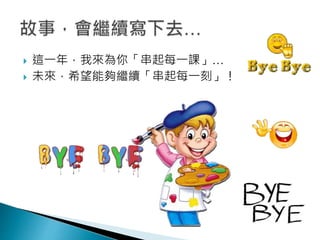  這一年，我來為你「串起每一課」…
 未來，希望能夠繼續「串起每一刻」！
 