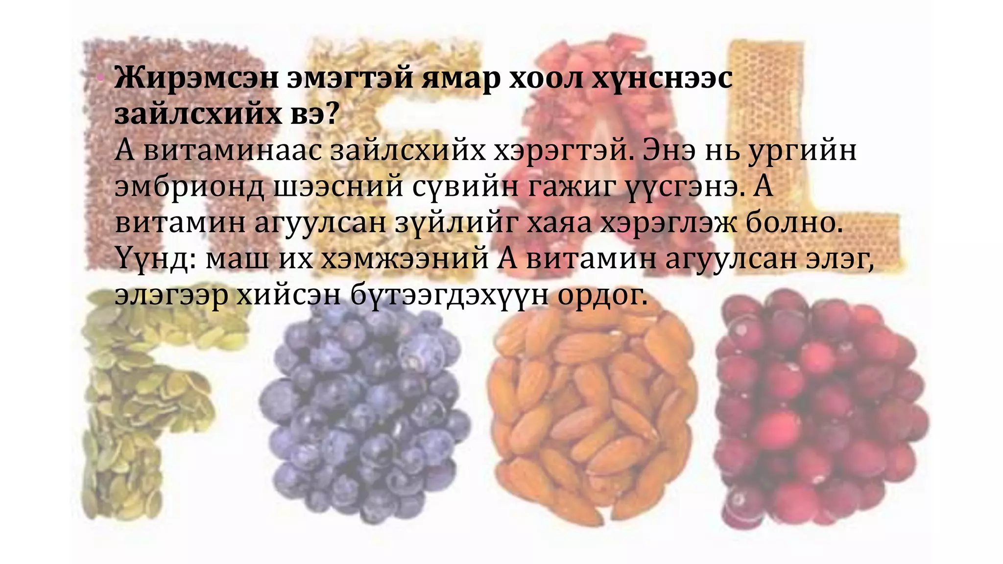 • Жирэмсэн эмэгтэй ямар хоол хүнснээс
зайлсхийх вэ?
А витаминаас зайлсхийх хэрэгтэй. Энэ нь ургийн
эмбрионд шээсний сүвийн гажиг үүсгэнэ. А
витамин агуулсан зүйлийг хаяа хэрэглэж болно.
Үүнд: маш их хэмжээний А витамин агуулсан элэг,
элэгээр хийсэн бүтээгдэхүүн ордог.
 