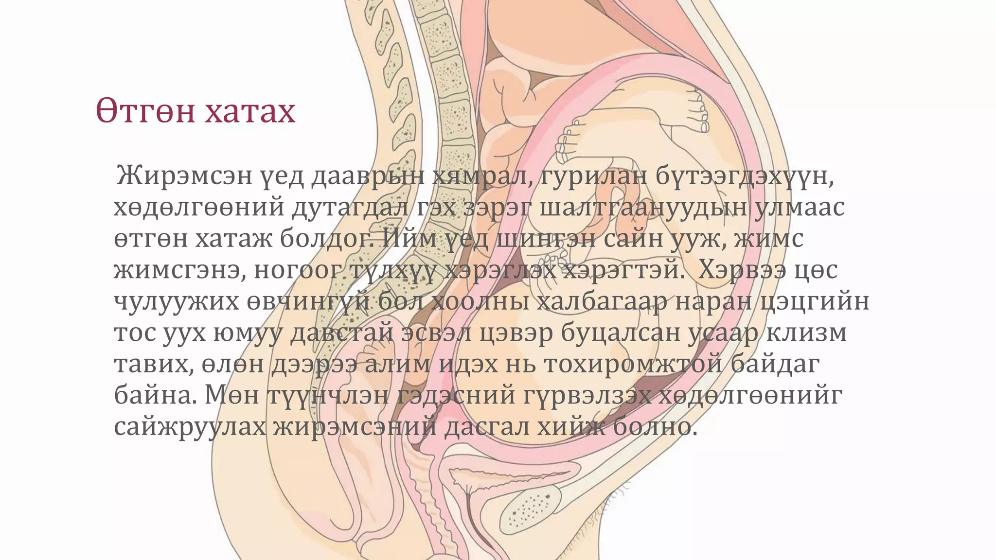 Өтгөн хатах
Жирэмсэн үед дааврын хямрал, гурилан бүтээгдэхүүн,
хөдөлгөөний дутагдал гэх зэрэг шалтгаануудын улмаас
өтгөн хатаж болдог. Ийм үед шингэн сайн ууж, жимс
жимсгэнэ, ногоог түлхүү хэрэглэх хэрэгтэй. Хэрвээ цөс
чулуужих өвчингүй бол хоолны халбагаар наран цэцгийн
тос уух юмуу давстай эсвэл цэвэр буцалсан усаар клизм
тавих, өлөн дээрээ алим идэх нь тохиромжтой байдаг
байна. Мөн түүнчлэн гэдэсний гүрвэлзэх хөдөлгөөнийг
сайжруулах жирэмсэний дасгал хийж болно.
 