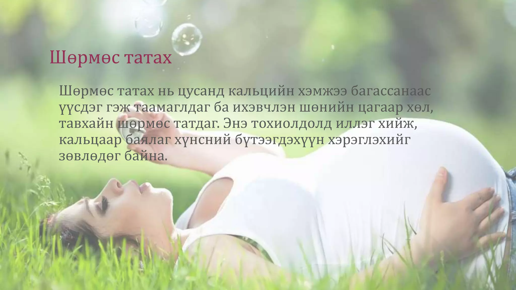 Шөрмөс татах
Шөрмөс татах нь цусанд кальцийн хэмжээ багассанаас
үүсдэг гэж таамаглдаг ба ихэвчлэн шөнийн цагаар хөл,
тавхайн шөрмөс татдаг. Энэ тохиолдолд иллэг хийж,
кальцаар баялаг хүнсний бүтээгдэхүүн хэрэглэхийг
зөвлөдөг байна.
 