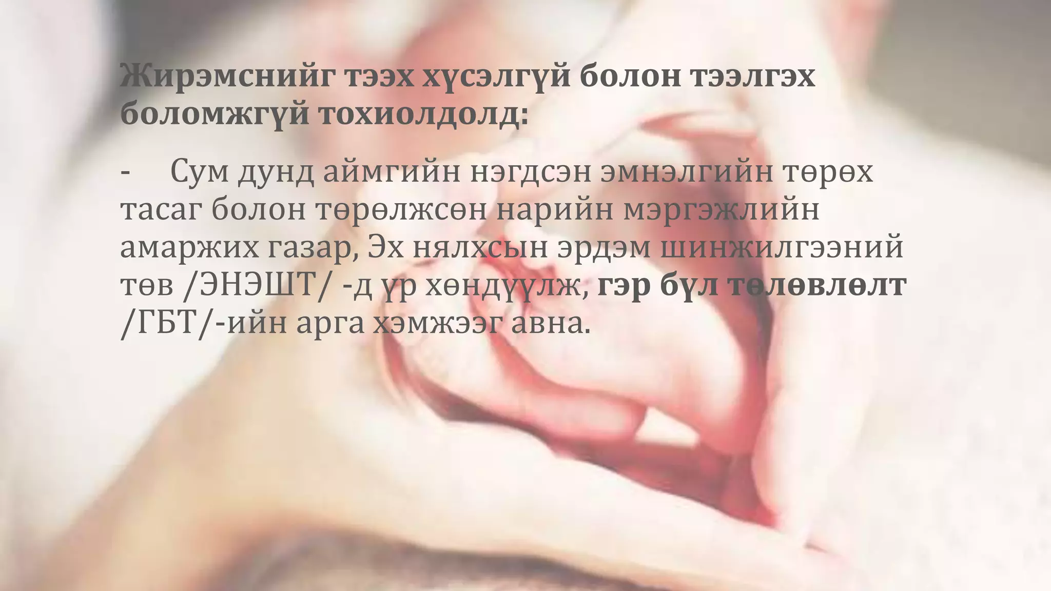 Жирэмснийг тээх хүсэлгүй болон тээлгэх
боломжгүй тохиолдолд:
- Сум дунд аймгийн нэгдсэн эмнэлгийн төрөх
тасаг болон төрөлжсөн нарийн мэргэжлийн
амаржих газар, Эх нялхсын эрдэм шинжилгээний
төв /ЭНЭШТ/ -д үр хөндүүлж, гэр бүл төлөвлөлт
/ГБТ/-ийн арга хэмжээг авна.
 