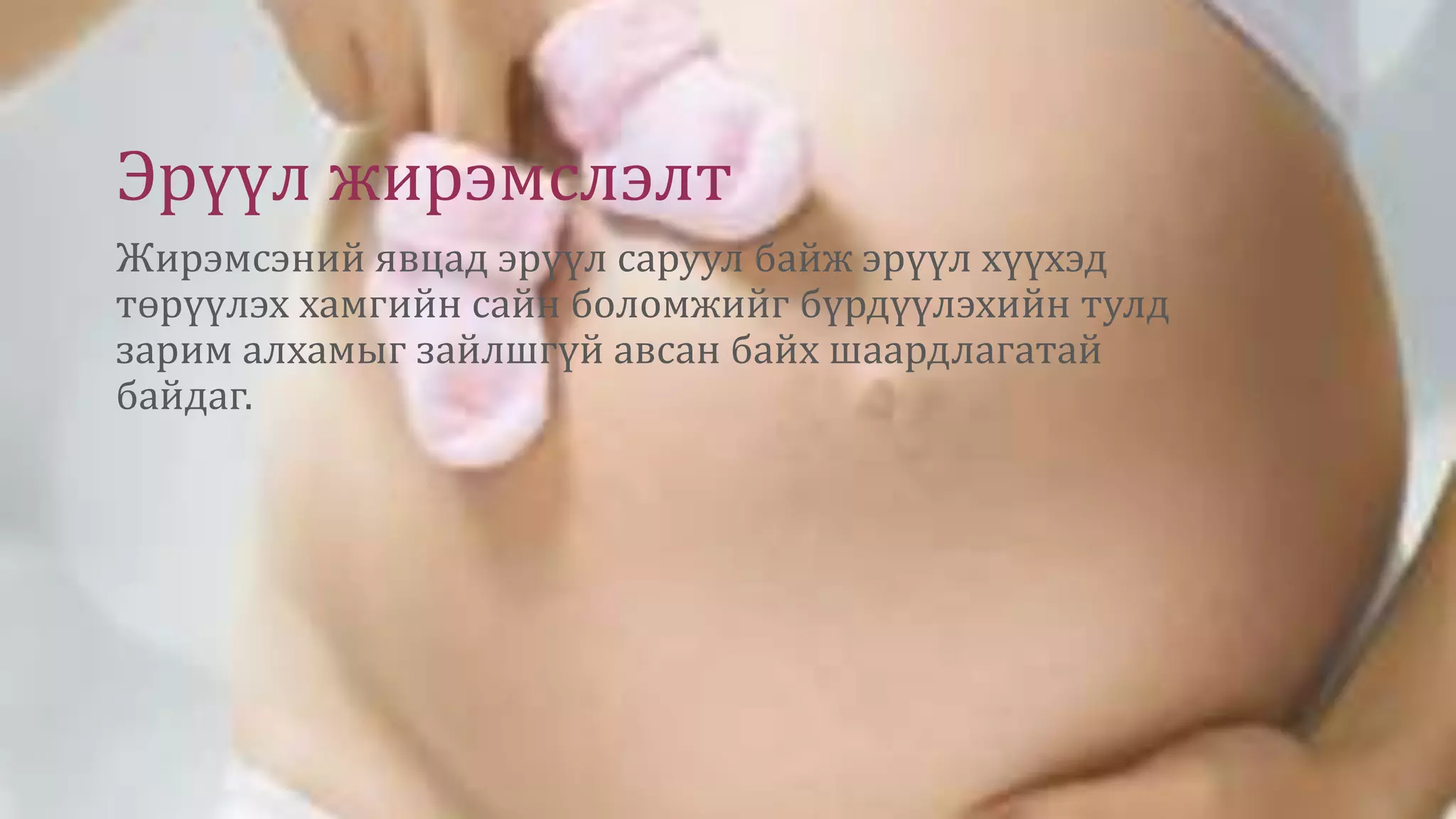 Эрүүл жирэмслэлт
Жирэмсэний явцад эрүүл саруул байж эрүүл хүүхэд
төрүүлэх хамгийн сайн боломжийг бүрдүүлэхийн тулд
зарим алхамыг зайлшгүй авсан байх шаардлагатай
байдаг.
 