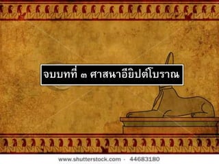 จบบทที่ ๓ ศาสนาอียิปต์โบราณ
 