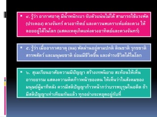  ๔. รู้ว่า อากาศธาตุ มีน้าหนักเบา จับตัวแน่นไม่ได้ สามารถใช้แรงพัด
(ประคอง) ดวงจันทร์ ดวงอาทิตย์ และดาวนพเคราะห์แต่ละดวง ให้
ลอยอยู่ได้ในโลก (แสดงเหตุเกิดแห่งดวงอาทิตย์และดวงจันทร์)
 ๕. รู้ว่า เมื่ออากาศธาตุ (ลม) พัดผ่านอยู่ตามปกติ ติณชาติ รุกขชาติ
สรรพสัตว์ และมนุษยชาติ ย่อมมีชีวิตขึ้น และดารงชีวิตได้ในโลก
 ๖. สุเมเรียนอาศัยความมีปัญญา สร้างเทพนิยาย สะท้อนให้เห็น
อารยธรรม แสดงความคิดก้าวหน้าของตน ให้เห็นว่าในสังคมของ
มนุษย์ผู้มาทีหลัง ควรมีสติปัญญาก้าวหน้ากว่าบรรพบุรุษในอดีต ถ้า
มีสติปัญญาเท่าเทียมกันแล้ว ทุกอย่างจะหยุดอยู่กับที่
 
