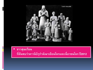  ชาวสุเมเรียน
ที่ค้นพบว่าดาวนิบิรุกาลังมาเยือนโลกและเฉี่ยวชนโลก ปี2012
 