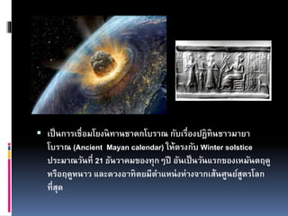  เป็นการเชื่อมโยงนิทานชาดกโบราณ กับเรื่องปฎิทินชาวมายา
โบราณ (Ancient Mayan calendar) ให้ตรงกับ Winter solstice
ประมาณวันที่ 21 ธันวาคมของทุกๆปี อันเป็นวันแรกของเหมันตฤดู
หรือฤดูหนาว และดวงอาทิตยมีตาแหน่งห่างจากเส้นศูนย์สูตรโลก
ที่สุด
 