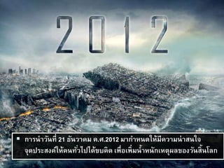  การนาวันที่ 21 ธันวาคม ค.ศ.2012 มากาหนดให้มีความน่าสนใจ
จุดประสงค์ให้คนทั่วไปได้ขบคิด เพื่อเพิ่มน้าหนักเหตุผลของวันสิ้นโลก
 
