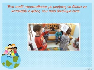 Ένα παιδί προσπαθούσε με μιμήσεις να δώσει να
καταλάβει ο φίλος του ποιο δικαίωμα είναι.
 