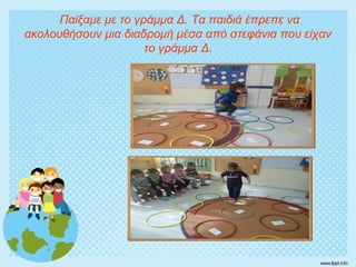Παίξαμε με το γράμμα Δ. Τα παιδιά έπρεπε να
ακολουθήσουν μια διαδρομή μέσα από στεφάνια που είχαν
το γράμμα Δ.
 