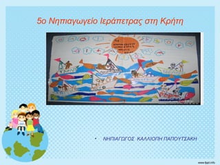 5ο Νηπιαγωγείο Ιεράπετρας στη Κρήτη
• ΝΗΠΙΑΓΩΓΟΣ ΚΑΛΛΙΟΠΗ ΠΑΠΟΥΤΣΑΚΗ
 