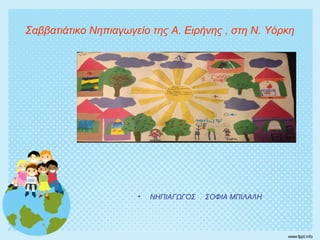 Σαββατιάτικο Νηπιαγωγείο της Α. Ειρήνης , στη Ν. Υόρκη
• ΝΗΠΙΑΓΩΓΟΣ ΣΟΦΙΑ ΜΠΙΛΑΛΗ
 