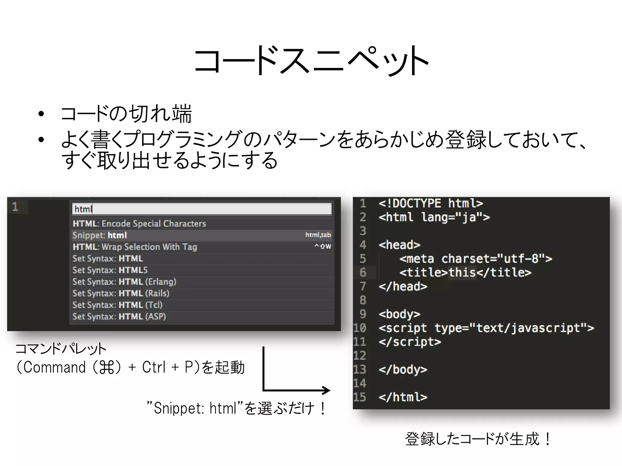 高度な機能
• Command（⌘） + P : ファイル選択
• Command（⌘） + Control + P : コマンドパレット
（シンタックス、スニペット、パッケージ…etcを検索）
http://qiita.com/mryreplicant/items/97d96fd156cf
30744b8b
# Package Control
（簡単にパッケージを管理できるようにする機能）
https://sublime.wbond.net/installation#st2
 