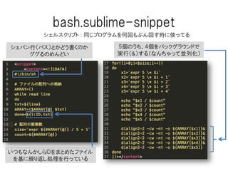 スニペットの作り方
ツールバーのTools＞New Snippetで出てきた上の記述様式の通りに書いて、
/Users/ユーザー名/Library/Application Support/Sublime Text 2/Packages/User...