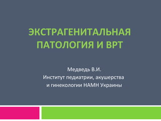 ЭКСТРАГЕНИТАЛЬНАЯ
ПАТОЛОГИЯ И ВРТ
Медведь В.И.
Институт педиатрии, акушерства
и гинекологии НАМН Украины
 