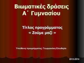Βιωματικές δράσεις
Α΄ Γυμνασίου
Τίτλος προγράμματος
« Ζούμε μαζί »
Υπεύθυνη προγράμματος: Γεωργακάκη Ελευθερία
2013-2014
 